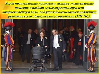 Когда политические проекты и важные экономические
решения отводят семье маргинальную или
второстепенную роль, под угрозой оказывается подлинное
развитие всего общественного организма (MH 165).
 