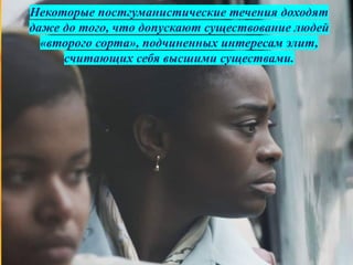 Некоторые постгуманистические течения доходят
даже до того, что допускают существование людей
«второго сорта», подчиненных интересам элит,
считающих себя высшими существами.
 
