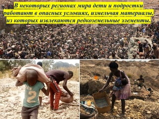 В некоторых регионах мира дети и подростки
работают в опасных условиях, измельчая материалы,
из которых извлекаются редкоземельные элементы.
 