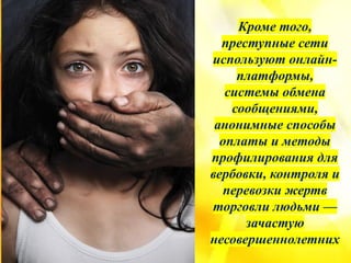 Кроме того,
преступные сети
используют онлайн-
платформы,
системы обмена
сообщениями,
анонимные способы
оплаты и методы
профилирования для
вербовки, контроля и
перевозки жертв
торговли людьми —
зачастую
несовершеннолетних
 