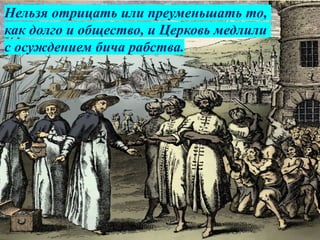 Нельзя отрицать или преуменьшать то,
как долго и общество, и Церковь медлили
с осуждением бича рабства.
 
