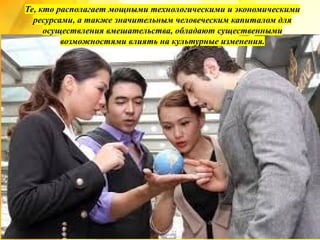 Те, кто располагает мощными технологическими и экономическими
ресурсами, а также значительным человеческим капиталом для
осуществления вмешательства, обладают существенными
возможностями влиять на культурные изменения.
 