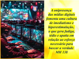 A onipresença
das mídias digitais
fomenta uma cultura
de imediatismo e
hiperestimulação,
o que gera fadiga,
tédio e apatia em
relação ao esforço
necessário para
buscar a verdade
MH 138
 