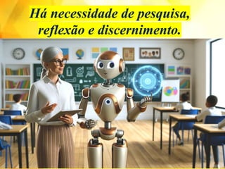 Há necessidade de pesquisa,
reflexão e discernimento.
 
