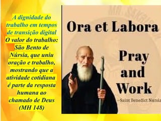A dignidade do
trabalho em tempos
de transição digital
O valor do trabalho:
São Bento de
Núrsia, que uniu
oração e trabalho,
mostrando que a
atividade cotidiana
é parte da resposta
humana ao
chamado de Deus
(MH 148)
 