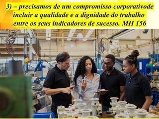 3) – precisamos de um compromisso corporativode
incluir a qualidade e a dignidade do trabalho
entre os seus indicadores de sucesso. MH 156
 