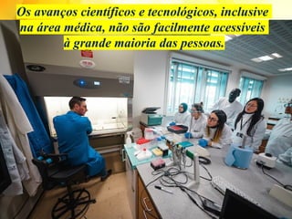 Os avanços científicos e tecnológicos, inclusive
na área médica, não são facilmente acessíveis
à grande maioria das pessoas.
 