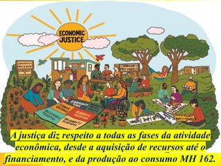 A justiça diz respeito a todas as fases da atividade
econômica, desde a aquisição de recursos até o
financiamento, e da produção ao consumo MH 162.
 
