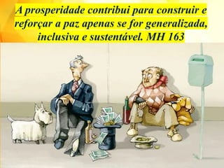 A prosperidade contribui para construir e
reforçar a paz apenas se for generalizada,
inclusiva e sustentável. MH 163
 
