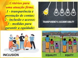 Critérios para
uma atuação firme.
1 - transparência e
prestação de contas:
2 - inclusão e acesso:
3 - medidas para
garantir a equidade:
INCLUSION
 
