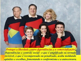 Proteger a liberdade contra dependências e a comercialização
Dependências e controle social– o que é amplificado ou tornado
invisível, o que é recompensado ou penalizado, acaba moldando
opiniões e escolhas, fomentando o conformismo e a autocensura.
 