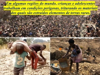 Em algumas regiões do mundo, crianças e adolescentes
trabalham em condições perigosas, triturando os materiais
dos quais são extraídos elementos de terras raras.
 