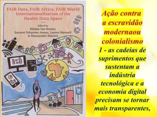 Ação contra
a escravidão
modernaou
colonialismo
1 - as cadeias de
suprimentos que
sustentam a
indústria
tecnológica e a
economia digital
precisam se tornar
mais transparentes,
 