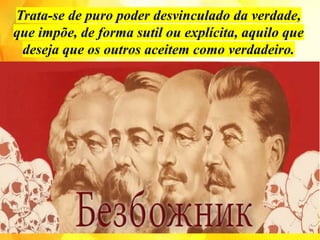 Trata-se de puro poder desvinculado da verdade,
que impõe, de forma sutil ou explícita, aquilo que
deseja que os outros aceitem como verdadeiro.
 