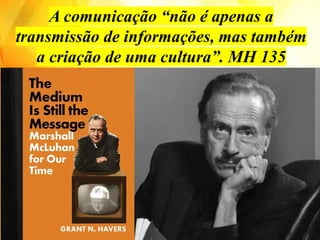 A comunicação “não é apenas a
transmissão de informações, mas também
a criação de uma cultura”. MH 135
 