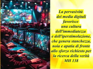 La pervasività
dei media digitali
favorisce
una cultura
dell'immediatezza
e dell'iperstimolazione,
che genera stanchezza,
noia e apatia di fronte
allo sforzo richiesto per
la ricerca della verità
MH 138
 