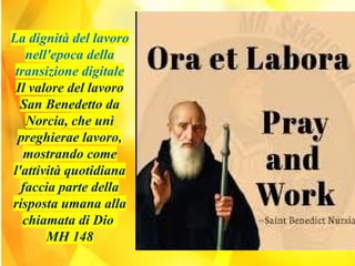 La dignità del lavoro
nell'epoca della
transizione digitale
Il valore del lavoro
San Benedetto da
Norcia, che unì
preghierae lavoro,
mostrando come
l'attività quotidiana
faccia parte della
risposta umana alla
chiamata di Dio
MH 148
 
