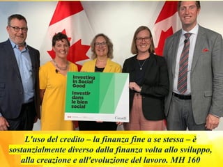 L'uso del credito – la finanza fine a se stessa – è
sostanzialmente diverso dalla finanza volta allo sviluppo,
alla creazione e all'evoluzione del lavoro. MH 160
 