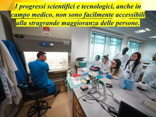 I progressi scientifici e tecnologici, anche in
campo medico, non sono facilmente accessibili
alla stragrande maggioranza delle persone.
 
