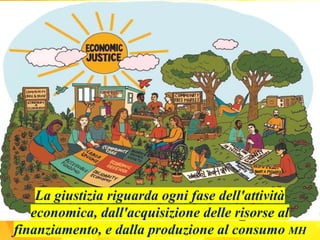 La giustizia riguarda ogni fase dell'attività
economica, dall'acquisizione delle risorse al
finanziamento, e dalla produzione al consumo MH
 