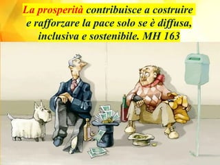 La prosperità contribuisce a costruire
e rafforzare la pace solo se è diffusa,
inclusiva e sostenibile. MH 163
 