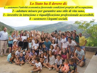 Lo Stato ha il dovere di:
1 - sostenere l'attività economica favorendo condizioni propizie all'occupazione,
2 - adottare misure per garantire uno stile di vita sano,
3 - investire in istruzione e riqualificazione professionale accessibili,
4 - sostenere i legami sociali.
 