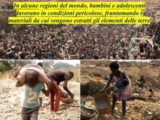 In alcune regioni del mondo, bambini e adolescenti
lavorano in condizioni pericolose, frantumando i
materiali da cui vengono estratti gli elementi delle terre
rare.
 