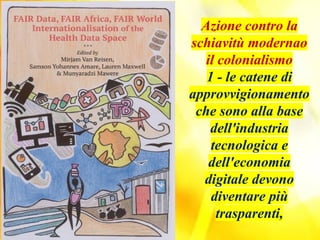 Azione contro la
schiavitù modernao
il colonialismo
1 - le catene di
approvvigionamento
che sono alla base
dell'industria
tecnologica e
dell'economia
digitale devono
diventare più
trasparenti,
 
