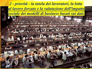 2 - priorità - la tutela dei lavoratori, la lotta
al lavoro forzato e la valutazione dell'impatto
sociale dei modelli di business basati sui dati.
 