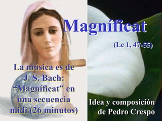 Magníficat
                          (Lc 1, 47-55)


La música es de
   J. S. Bach:
“Magníficat” en
 una secuencia      Idea y composición
midi (26 minutos)     de Pedro Crespo
 
