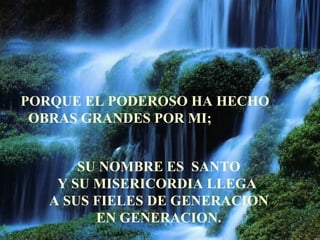 PORQUE EL PODEROSO HA HECHO  OBRAS GRANDES POR MI;   SU NOMBRE ES  SANTO Y SU MISERICORDIA LLEGA  A SUS FIELES DE GENERACION EN GENERACION. 