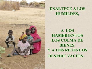 A  LOS HAMBRIENTOS LOS COLMA DE BIENES  Y A LOS RICOS LOS DESPIDE VACÍOS.   ENALTECE A LOS HUMILDES, 