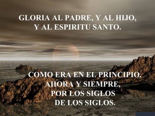 GLORIA AL PADRE, Y AL HIJO, Y AL ESPIRITU SANTO. COMO ERA EN EL PRINCIPIO, AHORA Y SIEMPRE, POR LOS SIGLOS DE LOS SIGLOS. 