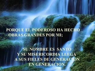 PORQUE EL PODEROSO HA HECHO  OBRAS GRANDES POR MI;   SU NOMBRE ES  SANTO Y SU MISERICORDIA LLEGA  A SUS FIELES DE GENERACION EN GENERACION. 