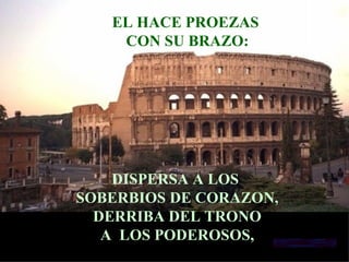 EL HACE PROEZAS CON SU BRAZO: DISPERSA A LOS  SOBERBIOS DE CORAZON, DERRIBA DEL TRONO A  LOS PODEROSOS, 