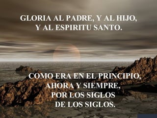 GLORIA AL PADRE, Y AL HIJO, Y AL ESPIRITU SANTO. COMO ERA EN EL PRINCIPIO, AHORA Y SIEMPRE, POR LOS SIGLOS DE LOS SIGLOS. 