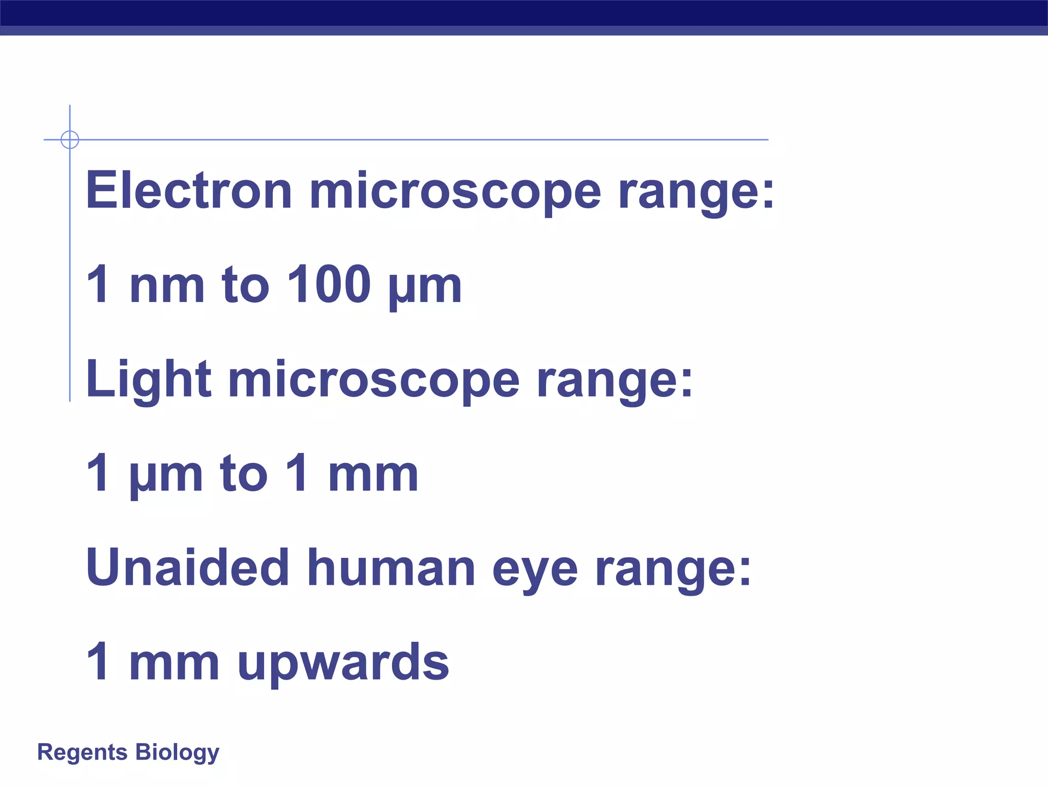 Regents Biology
Electron microscope range:
1 nm to 100 µm
Light microscope range:
1 µm to 1 mm
Unaided human eye range:
1 mm upwards
 