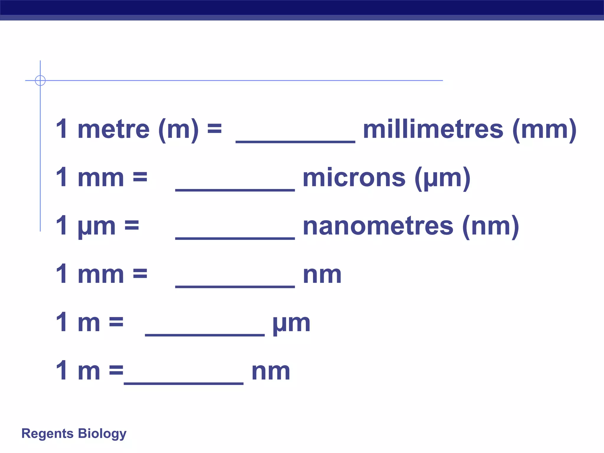 Regents Biology
1 metre (m) = ________ millimetres (mm)
1 mm = ________ microns (µm)
1 µm = ________ nanometres (nm)
1 mm = ________ nm
1 m = ________ µm
1 m =________ nm
 