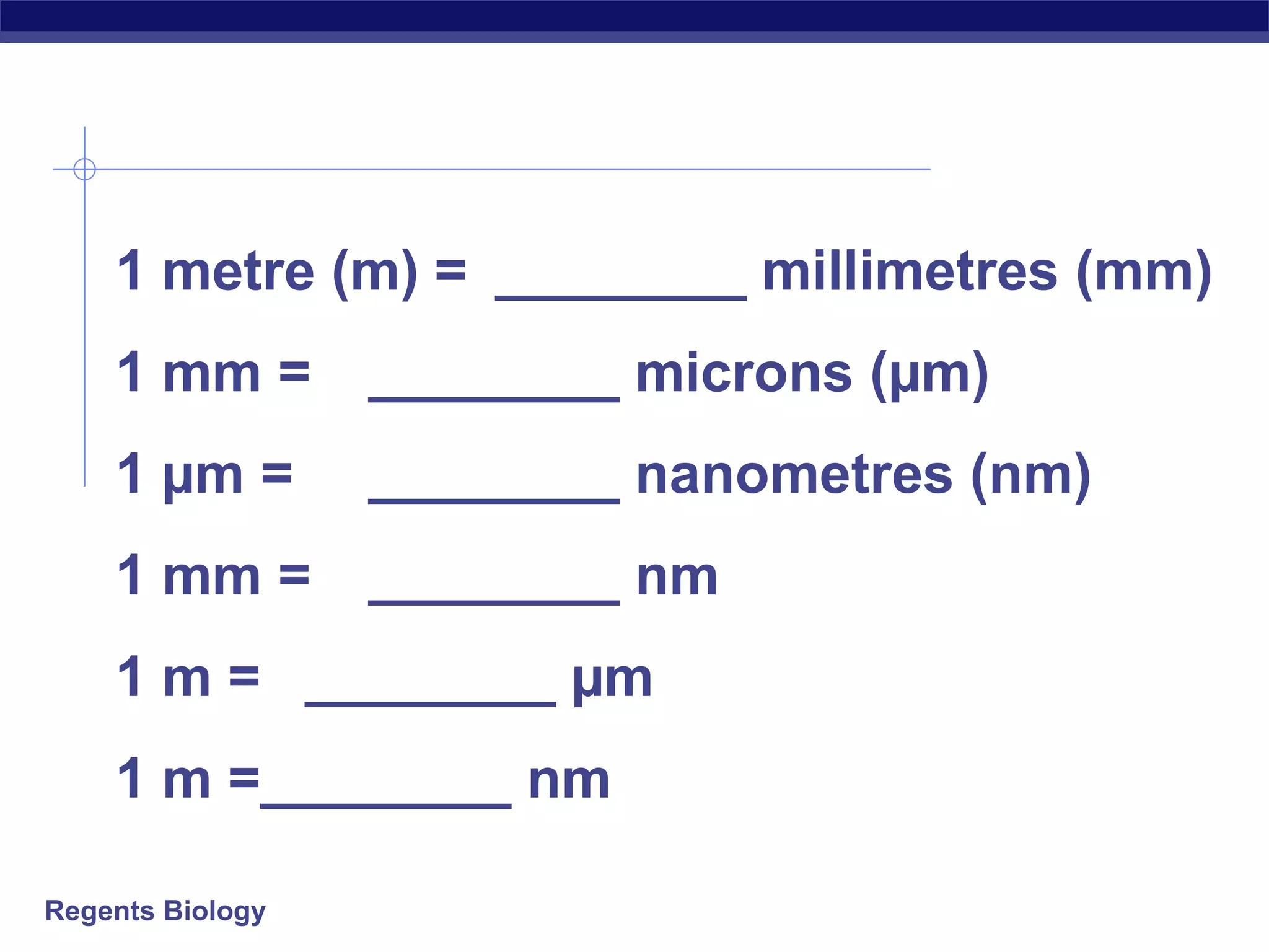 1 metre (m) = ________ millimetres (mm) 
1 mm = ________ microns (μm) 
1 μm = ________ nanometres (nm) 
1 mm = ________ nm 
1 m = ________ μm 
1 m =________ nm 
Regents Biology 
 