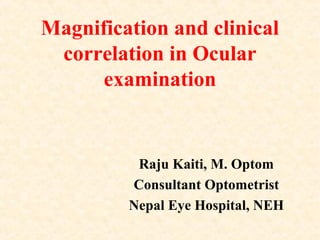 Magnification and clinical
correlation in Ocular
examination
Raju Kaiti, M. Optom
Consultant Optometrist
Nepal Eye Hospital, NEH
 