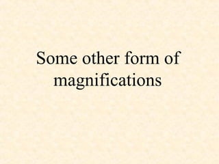 Some other form of
magnifications
 