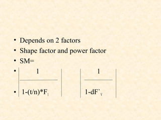 • Depends on 2 factors
• Shape factor and power factor
• SM=
• 1 1
• 1-(t/n)*F1 1-dF`V
 