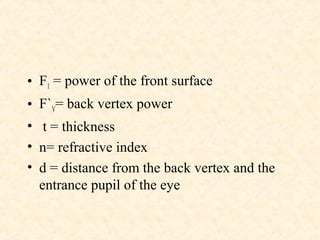 • F1 = power of the front surface
• F`V= back vertex power
• t = thickness
• n= refractive index
• d = distance from the back vertex and the
entrance pupil of the eye
 