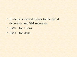 • If –lens is moved closer to the eye d
decreases and SM increases
• SM>1 for + lens
• SM<1 for -lens
 