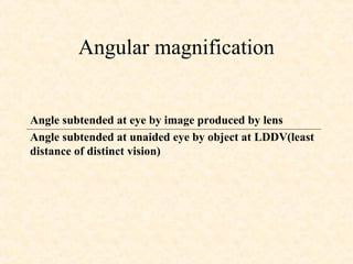 Angular magnification
Angle subtended at eye by image produced by lens
Angle subtended at unaided eye by object at LDDV(least
distance of distinct vision)
 