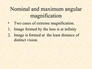 Nominal and maximum angular
magnification
• Two cases of extreme magnification.
1. Image formed by the lens is at infinity
2. Image is formed at the least distance of
distinct vision.
 