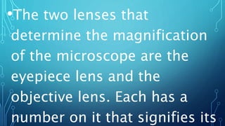 •The two lenses that
determine the magnification
of the microscope are the
eyepiece lens and the
objective lens. Each has a
number on it that signifies its
 