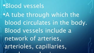 •Blood vessels
•A tube through which the
blood circulates in the body.
Blood vessels include a
network of arteries,
arterioles, capillaries,
 