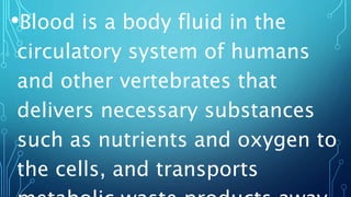 •Blood is a body fluid in the
circulatory system of humans
and other vertebrates that
delivers necessary substances
such as nutrients and oxygen to
the cells, and transports
 