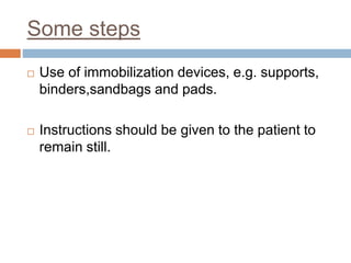 Some steps
 Use of immobilization devices, e.g. supports,
binders,sandbags and pads.
 Instructions should be given to the patient to
remain still.
 